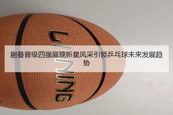 蒯曼晋级四强展现新星风采引领乒乓球未来发展趋势