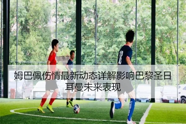 姆巴佩伤情最新动态详解影响巴黎圣日耳曼未来表现